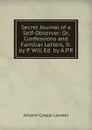 Secret Journal of a Self-Observer: Or, Confessions and Familiar Letters, Tr. by P. Will Ed. by A.P.R - J. C. Lavater