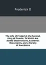 The Life of Frederick the Second, King of Prussia: To Which Are Added Observations, Authentic Documents, and a Variety of Anecdotes - Frederick II