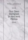 Our Own Religion In Ancient Persia - Mills Lawrence