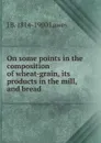 On some points in the composition of wheat-grain, its products in the mill, and bread - J B. 1814-1900 Lawes