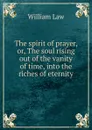 The spirit of prayer, or, The soul rising out of the vanity of time, into the riches of eternity - William Law