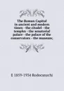 The Roman Capitol in ancient and modern times - the citadel - the temples - the senatorial palace - the palace of the conservators - the museum; - E 1859-1934 Rodocanachi