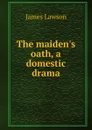 The maiden.s oath, a domestic drama - James Lawson