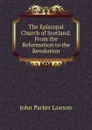 The Episcopal Church of Scotland: From the Reformation to the Revolution - John Parker Lawson