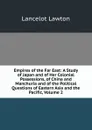 Empires of the Far East: A Study of Japan and of Her Colonial Possessions, of China and Manchuria and of the Political Questions of Eastern Asia and the Pacific, Volume 2 - Lancelot Lawton