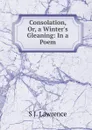 Consolation, Or, a Winter.s Gleaning: In a Poem - S J. Lawrence