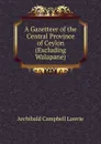 A Gazetteer of the Central Province of Ceylon (Excluding Walapane) - Archibald Campbell Lawrie