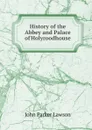History of the Abbey and Palace of Holyroodhouse - John Parker Lawson