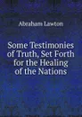 Some Testimonies of Truth, Set Forth for the Healing of the Nations - Abraham Lawton