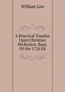 A Practical Treatise Upon Christian Perfection. Repr. Of the 1726 Ed - William Law