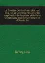 A Treatise On the Principles and Practice of Levelling, Showing Its Application to Purposes of Railway Engineering and the Construction of Roads. .c - Henry Law