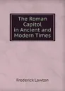 The Roman Capitol in Ancient and Modern Times - Frederick Lawton