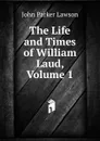 The Life and Times of William Laud, Volume 1 - John Parker Lawson