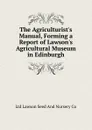 The Agriculturist.s Manual, Forming a Report of Lawson.s Agricultural Museum in Edinburgh - Ltd Lawson Seed And Nursery Co