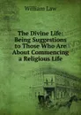 The Divine Life: Being Suggestions to Those Who Are About Commencing a Religious Life - William Law
