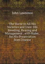 The Horse in All His Varieties and Uses: His Breeding, Rearing and Management . with Rules . for His Preservation from Disease - John Lawrence