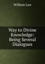 Way to Divine Knowledge: Being Several Dialogues - William Law