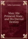 Man: His Primeval State . and His Eternal Destiny - John Lawrence