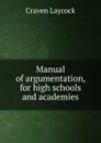 Manual of argumentation, for high schools and academies - Craven Laycock