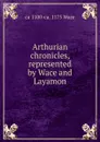 Arthurian chronicles, represented by Wace and Layamon - ca 1100-ca. 1175 Wace