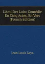 L.Ami Des Loix: Comedie En Cinq Actes, En Vers (French Edition) - Jean Louis Laya