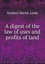 A digest of the law of uses and profits of land - Stephen Martin Leake