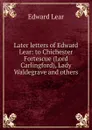 Later letters of Edward Lear: to Chichester Fortescue (Lord Carlingford), Lady Waldegrave and others - Edward Lear