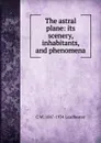 The astral plane: its scenery, inhabitants, and phenomena - C. W. Leadbeater