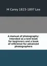 A manual of photography: intended as a text book for beginners and a book of reference for advanced photographers - M Carey 1823-1897 Lea