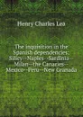The inquisition in the Spanish dependencies: Silicy--Naples--Sardinia--Milan--the Canaries--Mexico--Peru--New Granada - Henry Charles Lea