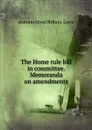 The Home rule bill in committee. Memoranda on amendments - statutes Great Britain. Laws