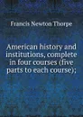 American history and institutions, complete in four courses (five parts to each course); - Francis Newton Thorpe