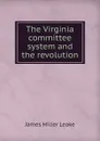 The Virginia committee system and the revolution - James Miller Leake