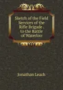 Sketch of the Field Services of the Rifle Brigade . to the Battle of Waterloo - Jonathan Leach