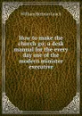 How to make the church go; a desk manual for the every day use of the modern minister executive - William Herman Leach