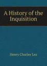 A History of the Inquisition - Henry Charles Lea