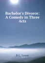 Bachelor.s Divorce: A Comedy in Three Acts - B C. Lease