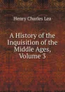 A History of the Inquisition of the Middle Ages, Volume 3 - Henry Charles Lea