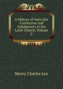 A History of Auricular Confession and Indulgences in the Latin Church, Volume 2 - Henry Charles Lea