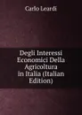 Degli Interessi Economici Della Agricoltura in Italia (Italian Edition) - Carlo Leardi