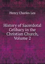 History of Sacerdotal Celibacy in the Christian Church, Volume 2 - Henry Charles Lea