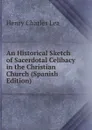 An Historical Sketch of Sacerdotal Celibacy in the Christian Church (Spanish Edition) - Henry Charles Lea