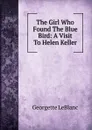 The Girl Who Found The Blue Bird: A Visit To Helen Keller - Georgette LeBlanc