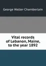 Vital records of Lebanon, Maine, to the year 1892 - George Walter Chamberlain