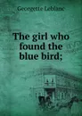 The girl who found the blue bird; - Georgette LeBlanc