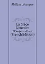 La Grece Litteraire D.aujourd.hui (French Edition) - Philéas Lebesgue