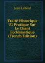 Traite Historique Et Pratique Sur Le Chant Ecclesiastique (French Edition) - Jean Lebeuf