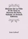 Histoire De La Ville Et De Tout Le Diocese De Paris, Volume 14 (French Edition) - Jean Lebeuf