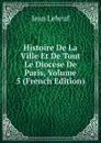 Histoire De La Ville Et De Tout Le Diocese De Paris, Volume 5 (French Edition) - Jean Lebeuf