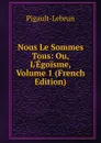 Nous Le Sommes Tous: Ou, L.Egoisme, Volume 1 (French Edition) - Pigault-Lebrun